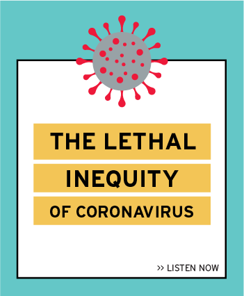 Listen now to the latest episode: The Lethal Inequity of Coronavirus