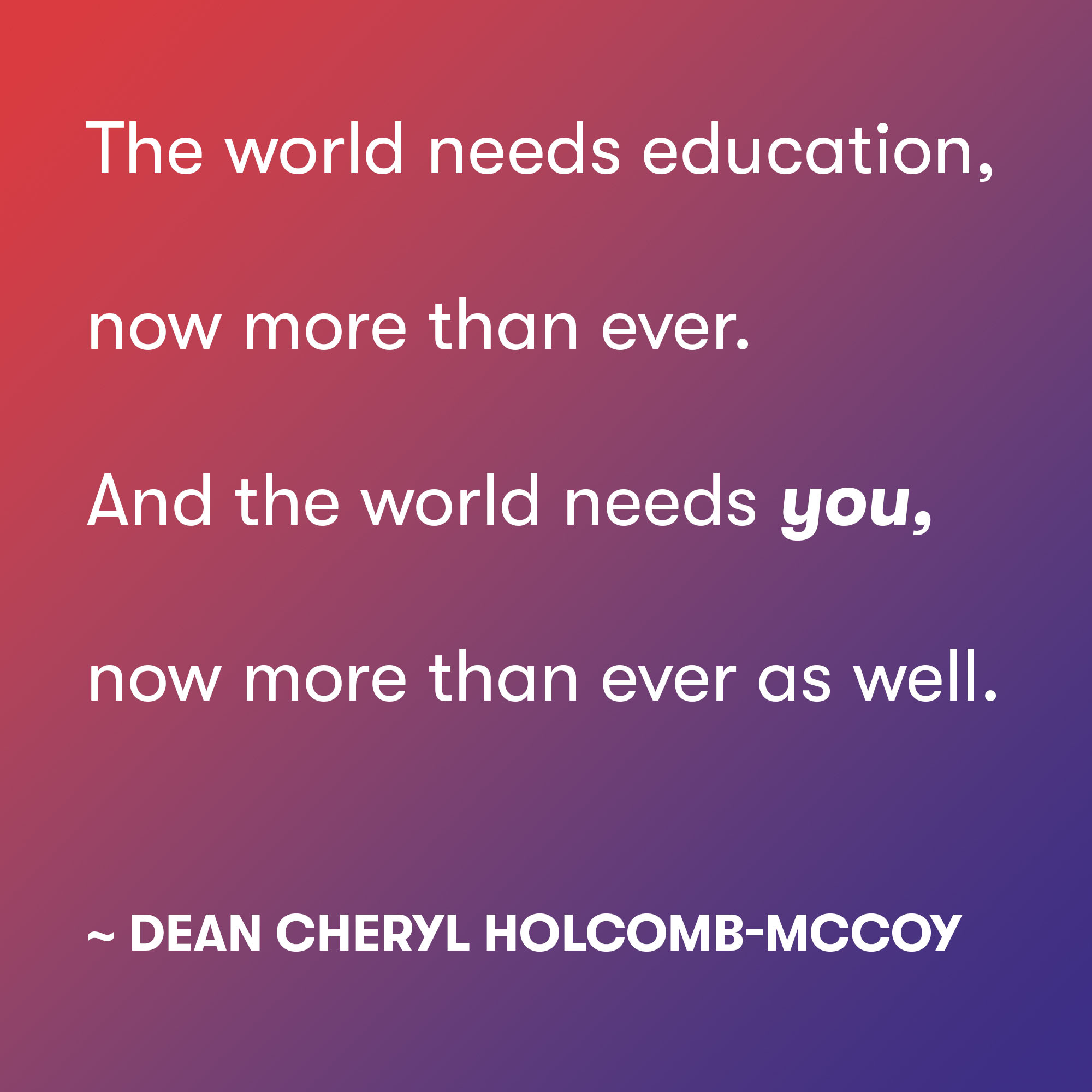The world needs education, now more than ever. And the world needs you,now more than ever as well. ~ Dean Cheryl Holcomb-McCoy
